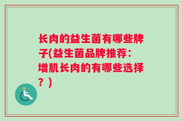 长肉的益生菌有哪些牌子(益生菌品牌推荐：增肌长肉的有哪些选择？)