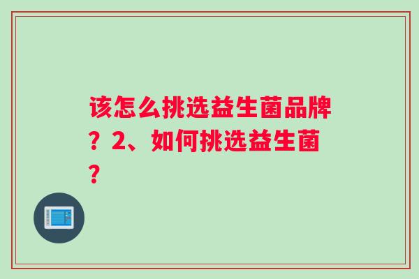 该怎么挑选益生菌品牌？2、如何挑选益生菌？