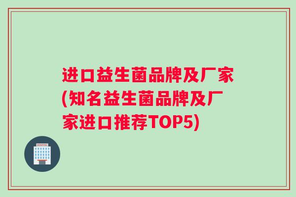 进口益生菌品牌及厂家(知名益生菌品牌及厂家进口推荐TOP5)