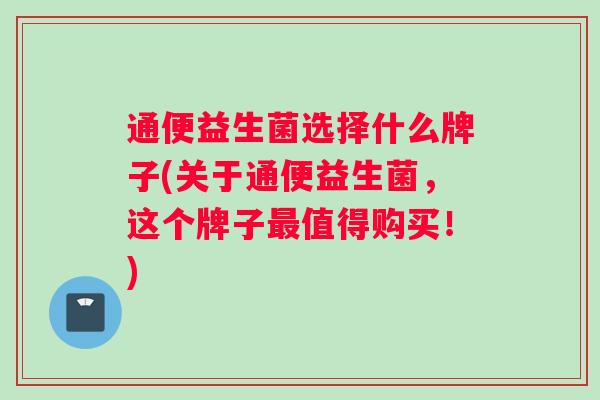 通便益生菌选择什么牌子(关于通便益生菌，这个牌子最值得购买！)