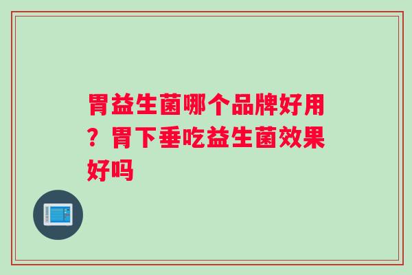 胃益生菌哪个品牌好用？胃下垂吃益生菌效果好吗
