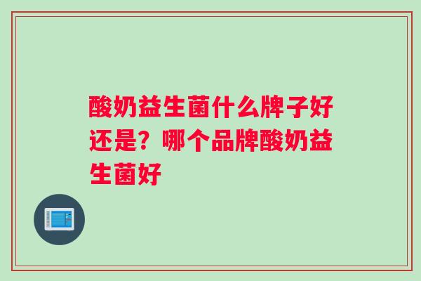 酸奶益生菌什么牌子好还是？哪个品牌酸奶益生菌好