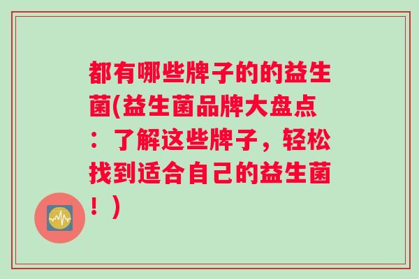 都有哪些牌子的的益生菌(益生菌品牌大盘点：了解这些牌子，轻松找到适合自己的益生菌！)