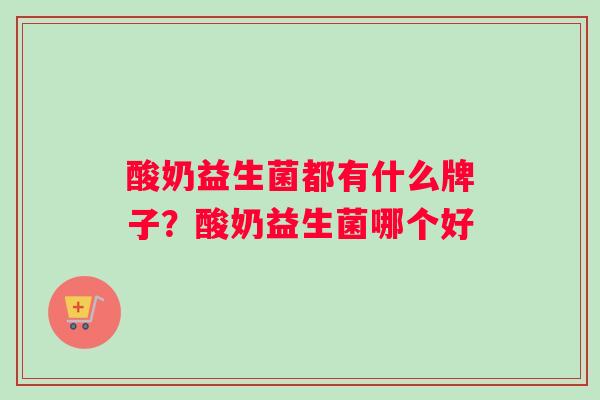 酸奶益生菌都有什么牌子？酸奶益生菌哪个好