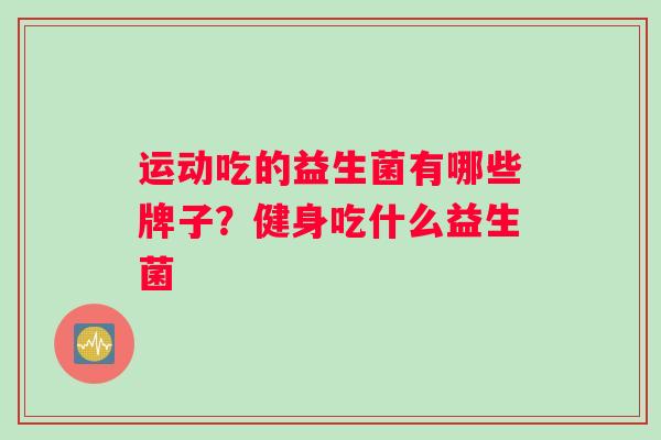 运动吃的益生菌有哪些牌子？健身吃什么益生菌