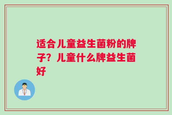 适合儿童益生菌粉的牌子？儿童什么牌益生菌好