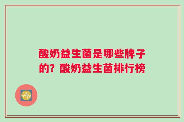 酸奶益生菌是哪些牌子的？酸奶益生菌排行榜