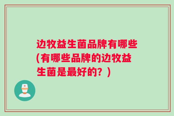 边牧益生菌品牌有哪些(有哪些品牌的边牧益生菌是最好的？)