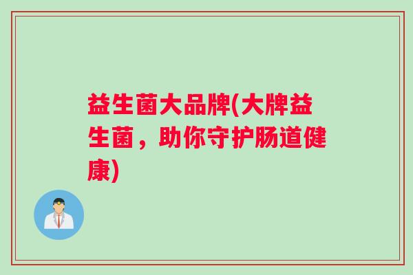 益生菌大品牌(大牌益生菌，助你守护肠道健康)