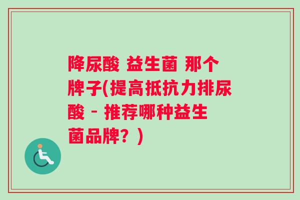 降尿酸 益生菌 那个牌子(提高抵抗力排尿酸 - 推荐哪种益生菌品牌？)