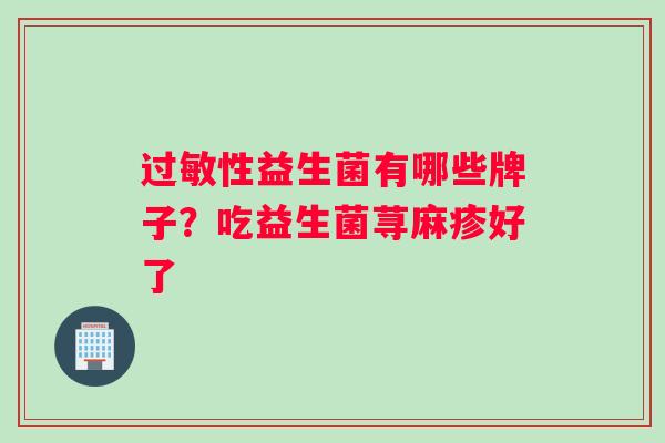 过敏性益生菌有哪些牌子？吃益生菌荨麻疹好了