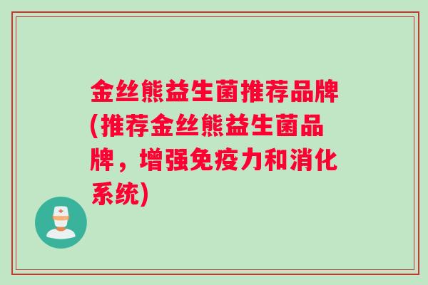 金丝熊益生菌推荐品牌(推荐金丝熊益生菌品牌，增强免疫力和消化系统)