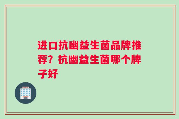 进口抗幽益生菌品牌推荐？抗幽益生菌哪个牌子好