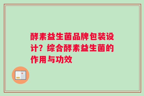 酵素益生菌品牌包装设计？综合酵素益生菌的作用与功效