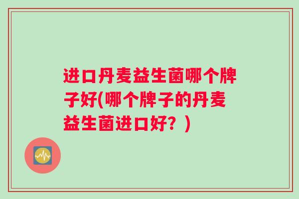 进口丹麦益生菌哪个牌子好(哪个牌子的丹麦益生菌进口好？)