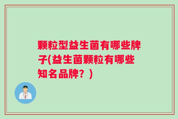 颗粒型益生菌有哪些牌子(益生菌颗粒有哪些知名品牌？)
