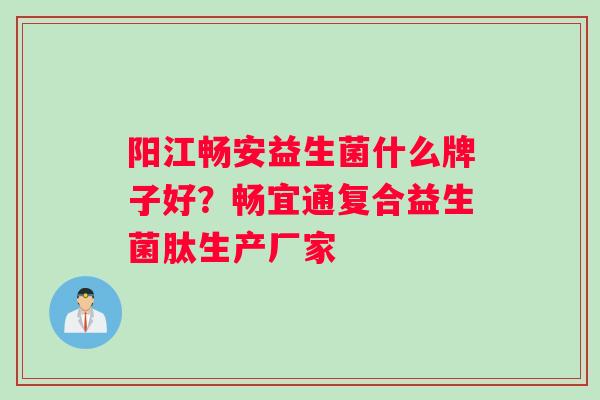 阳江畅安益生菌什么牌子好？畅宜通复合益生菌肽生产厂家