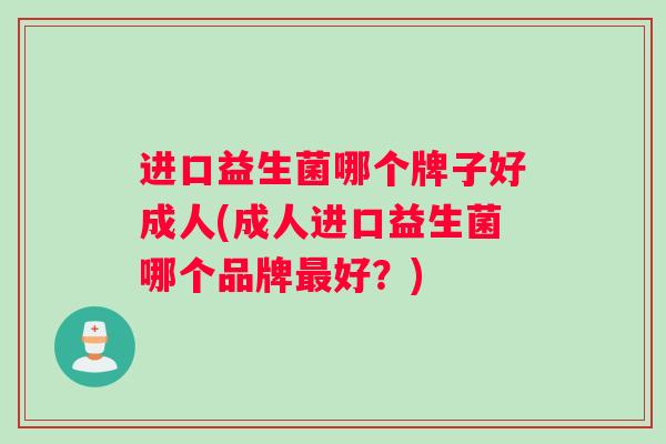 进口益生菌哪个牌子好成人(成人进口益生菌哪个品牌最好？)