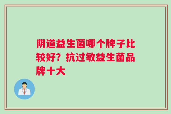阴道益生菌哪个牌子比较好？抗过敏益生菌品牌十大