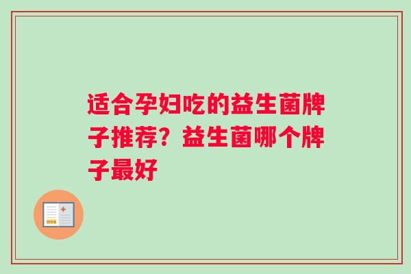 适合孕妇吃的益生菌牌子推荐？益生菌哪个牌子最好