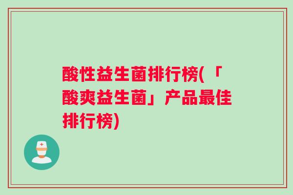 酸性益生菌排行榜(「酸爽益生菌」产品最佳排行榜)