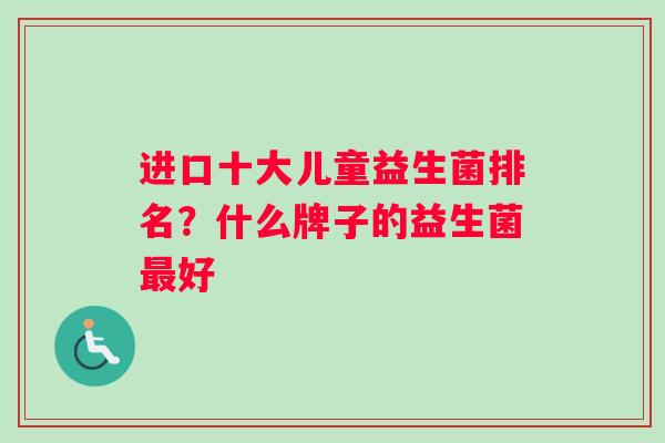 进口十大儿童益生菌排名？什么牌子的益生菌最好
