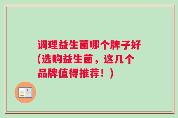 调理益生菌哪个牌子好(选购益生菌，这几个品牌值得推荐！)