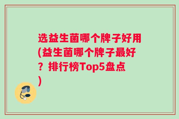 选益生菌哪个牌子好用(益生菌哪个牌子最好？排行榜Top5盘点)