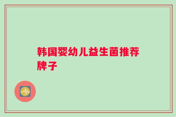 韩国婴幼儿益生菌推荐牌子