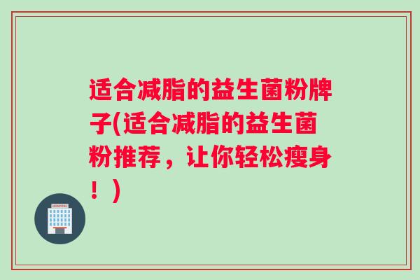 适合减脂的益生菌粉牌子(适合减脂的益生菌粉推荐，让你轻松瘦身！)