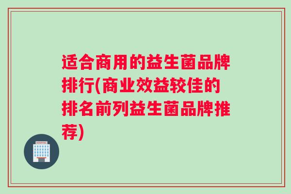 适合商用的益生菌品牌排行(商业效益较佳的排名前列益生菌品牌推荐)