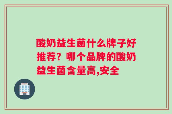 酸奶益生菌什么牌子好推荐？哪个品牌的酸奶益生菌含量高,安全
