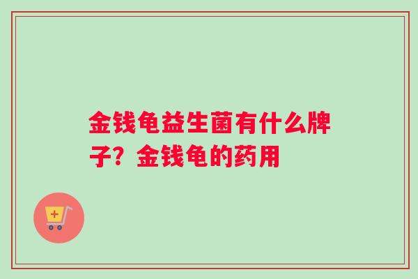 金钱龟益生菌有什么牌子？金钱龟的药用