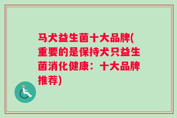 马犬益生菌十大品牌(重要的是保持犬只益生菌消化健康：十大品牌推荐)