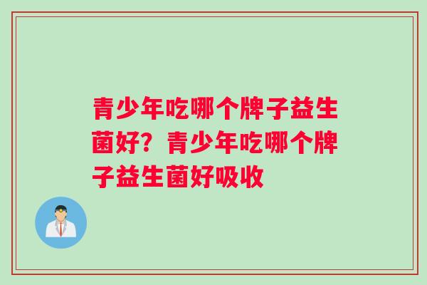 青少年吃哪个牌子益生菌好？青少年吃哪个牌子益生菌好吸收