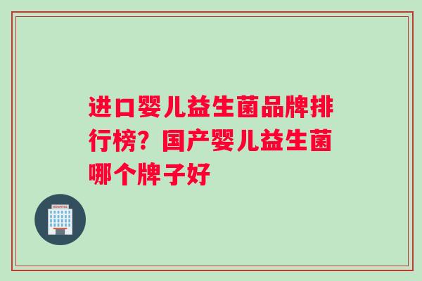 进口婴儿益生菌品牌排行榜？国产婴儿益生菌哪个牌子好