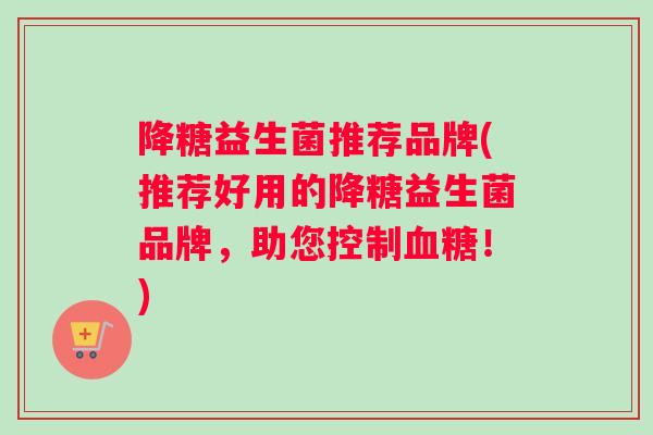 降糖益生菌推荐品牌(推荐好用的降糖益生菌品牌，助您控制血糖！)