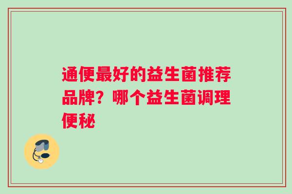 通便最好的益生菌推荐品牌？哪个益生菌调理便秘