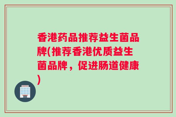 香港药品推荐益生菌品牌(推荐香港优质益生菌品牌，促进肠道健康)
