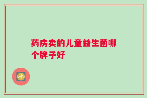 药房卖的儿童益生菌哪个牌子好