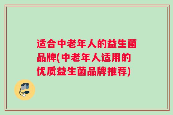 适合中老年人的益生菌品牌(中老年人适用的优质益生菌品牌推荐)