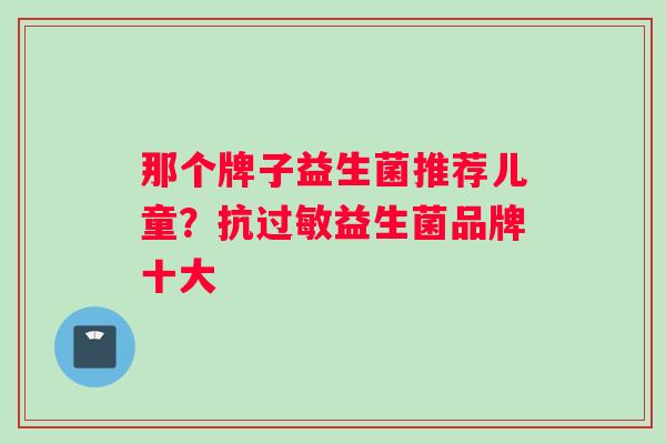 那个牌子益生菌推荐儿童？抗过敏益生菌品牌十大