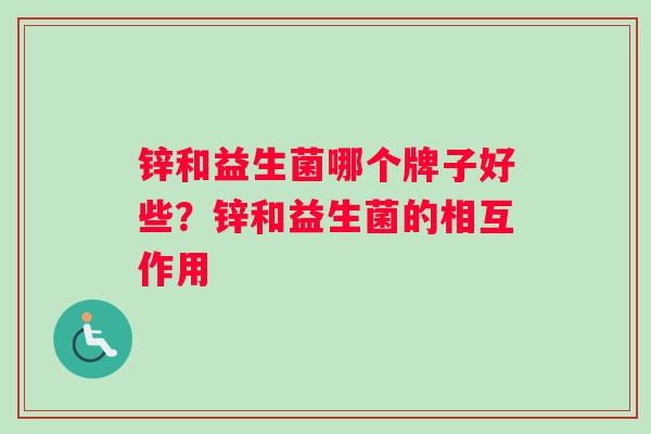 锌和益生菌哪个牌子好些？锌和益生菌的相互作用