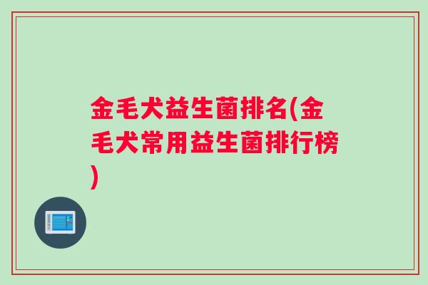 金毛犬益生菌排名(金毛犬常用益生菌排行榜)