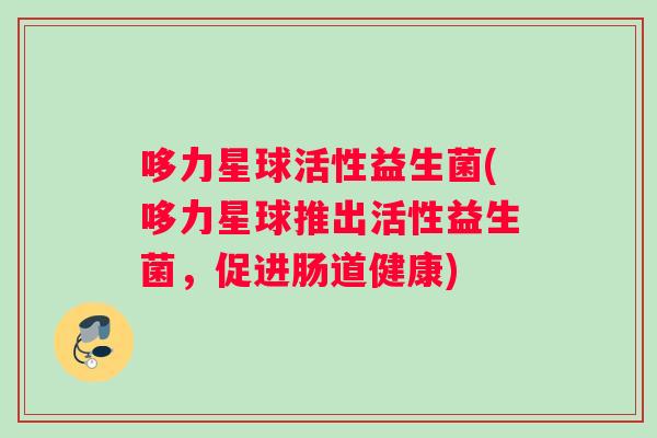 哆力星球活性益生菌(哆力星球推出活性益生菌，促进肠道健康)