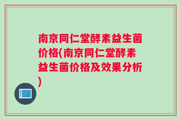 南京同仁堂酵素益生菌价格(南京同仁堂酵素益生菌价格及效果分析)