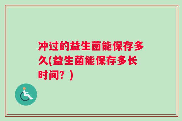 冲过的益生菌能保存多久(益生菌能保存多长时间？)