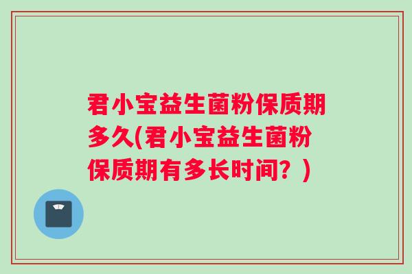 君小宝益生菌粉保质期多久(君小宝益生菌粉保质期有多长时间？)