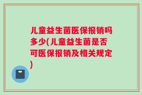 儿童益生菌医保报销吗多少(儿童益生菌是否可医保报销及相关规定)