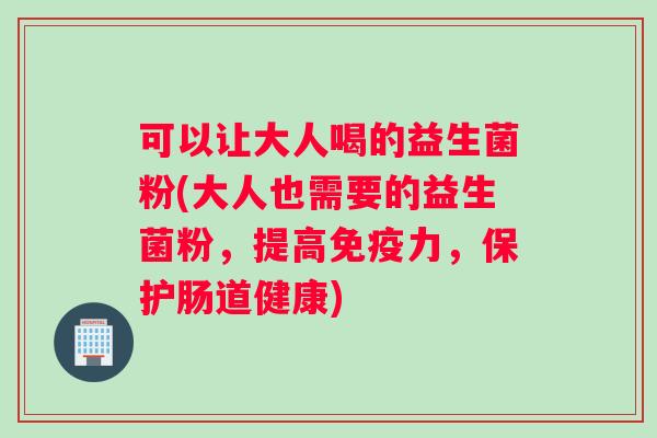 可以让大人喝的益生菌粉(大人也需要的益生菌粉，提高免疫力，保护肠道健康)